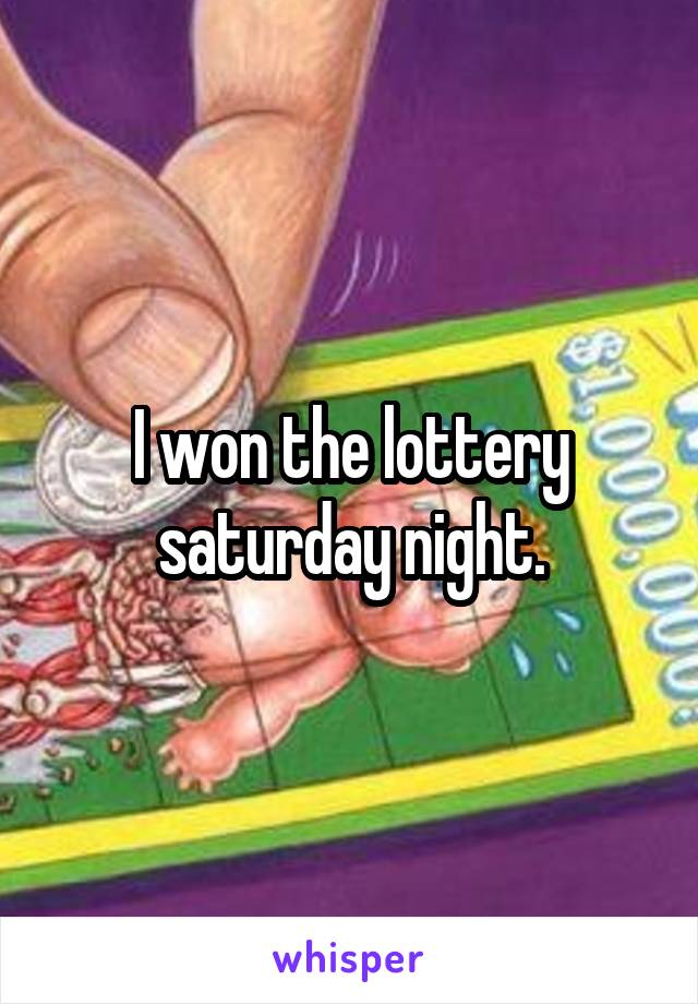 I won the lottery saturday night.