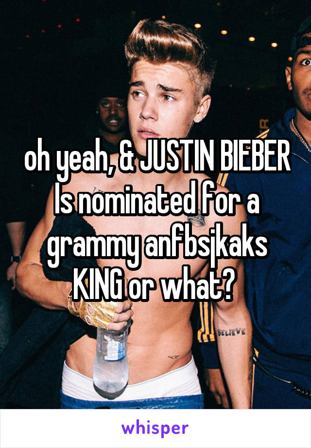 oh yeah, & JUSTIN BIEBER Is nominated for a grammy anfbsjkaks KING or what? 
