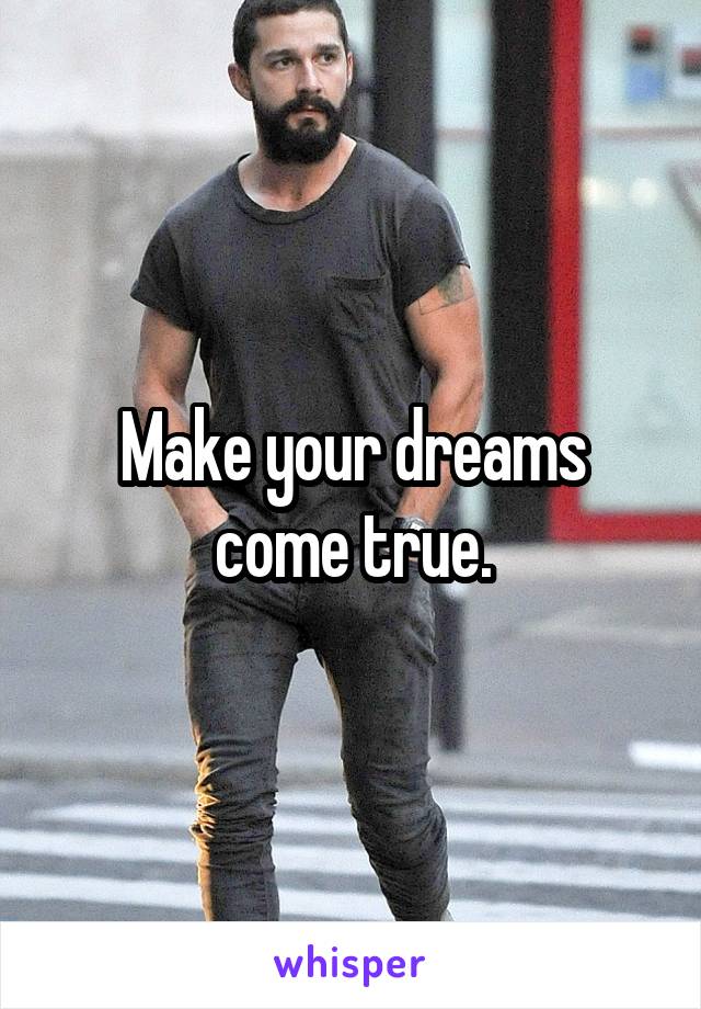 Make your dreams come true.