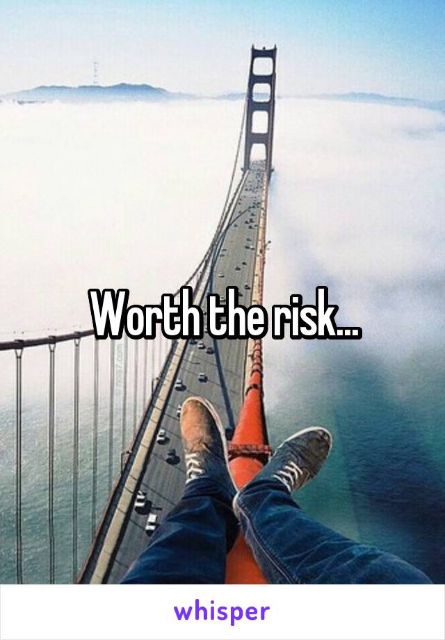 Worth the risk...