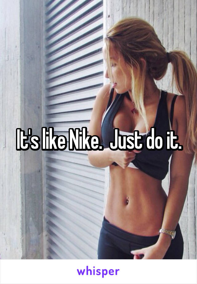 It's like Nike.  Just do it.