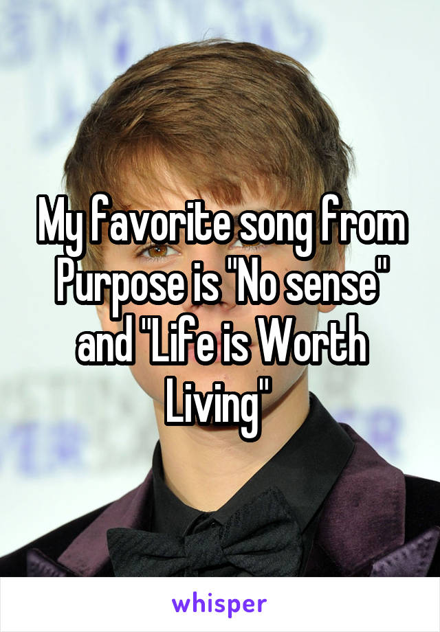 My favorite song from Purpose is "No sense" and "Life is Worth Living" 