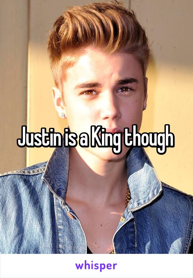 Justin is a King though 