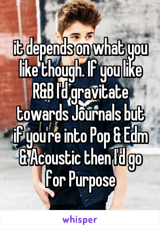 it depends on what you like though. If you like R&B I'd gravitate towards Journals but if you're into Pop & Edm & Acoustic then I'd go for Purpose