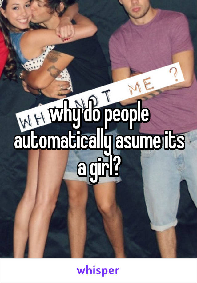 why do people automatically asume its a girl?