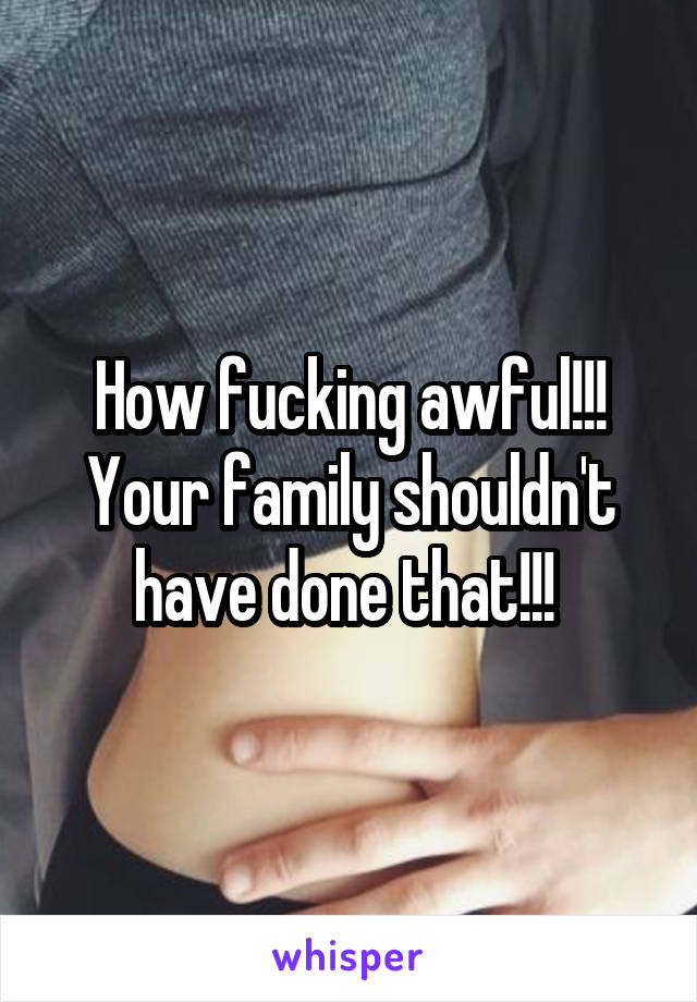 How fucking awful!!! Your family shouldn't have done that!!! 