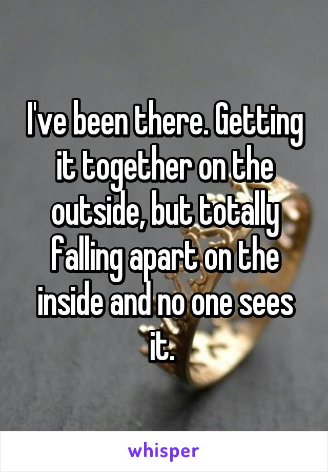 I've been there. Getting it together on the outside, but totally falling apart on the inside and no one sees it. 