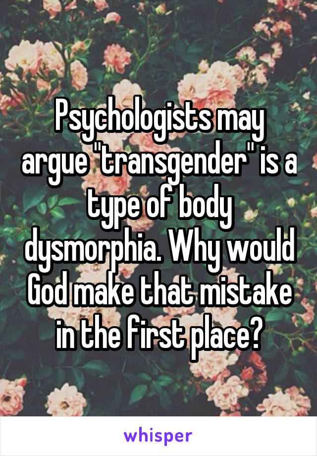 Psychologists may argue "transgender" is a type of body dysmorphia. Why would God make that mistake in the first place?