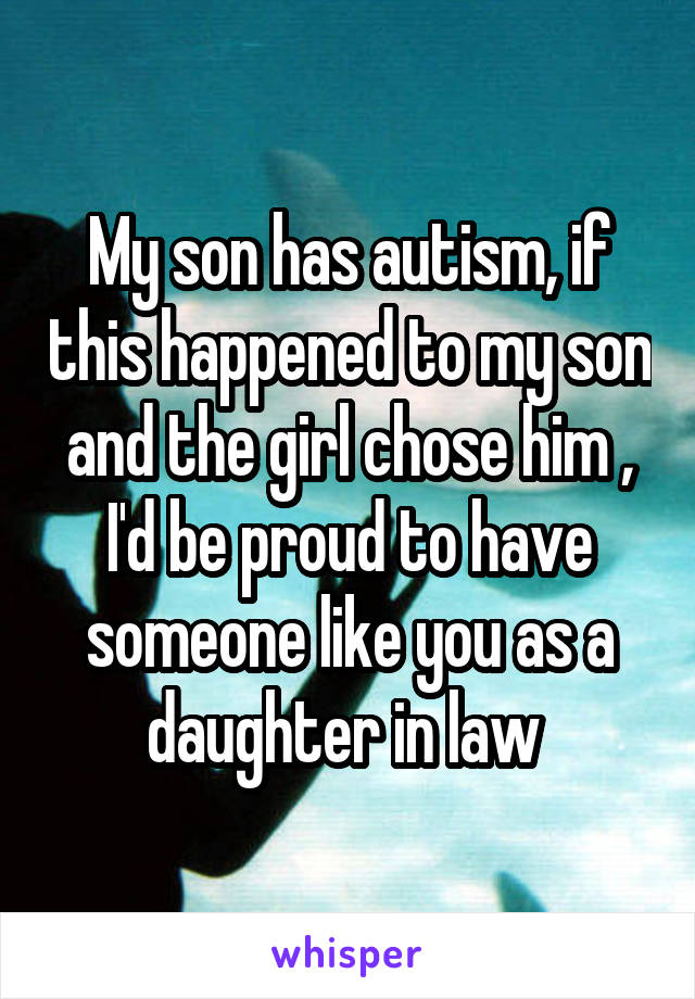 My son has autism, if this happened to my son and the girl chose him , I'd be proud to have someone like you as a daughter in law 