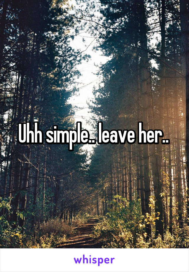 Uhh simple.. leave her.. 