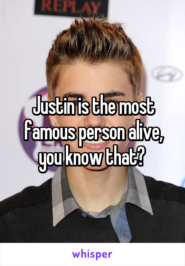 Justin is the most famous person alive, you know that? 