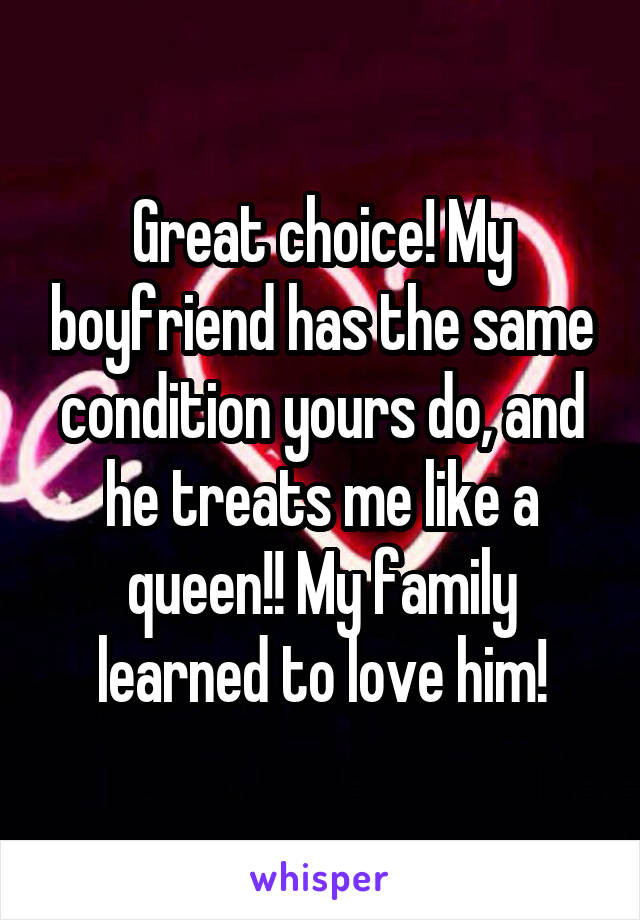 Great choice! My boyfriend has the same condition yours do, and he treats me like a queen!! My family learned to love him!