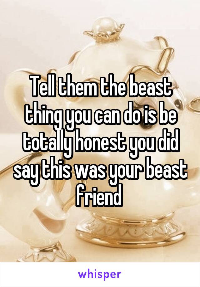 Tell them the beast thing you can do is be totally honest you did say this was your beast friend 