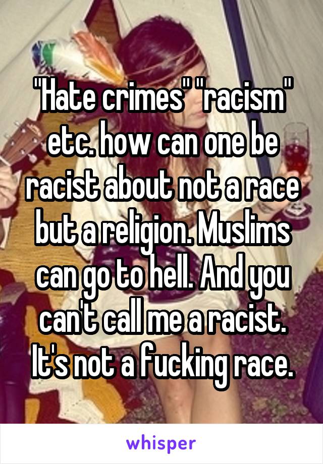 "Hate crimes" "racism" etc. how can one be racist about not a race but a religion. Muslims can go to hell. And you can't call me a racist. It's not a fucking race.