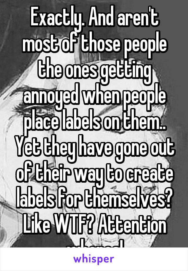 Exactly. And aren't most of those people the ones getting annoyed when people place labels on them.. Yet they have gone out of their way to create labels for themselves? Like WTF? Attention whores!