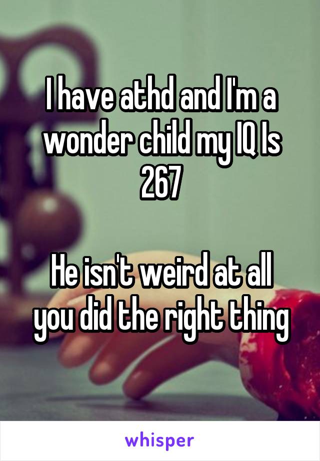 I have athd and I'm a wonder child my IQ Is 267

He isn't weird at all you did the right thing

