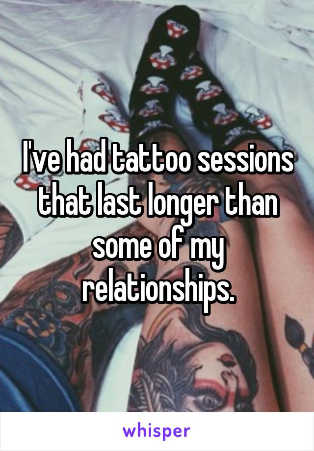 I've had tattoo sessions that last longer than some of my relationships.