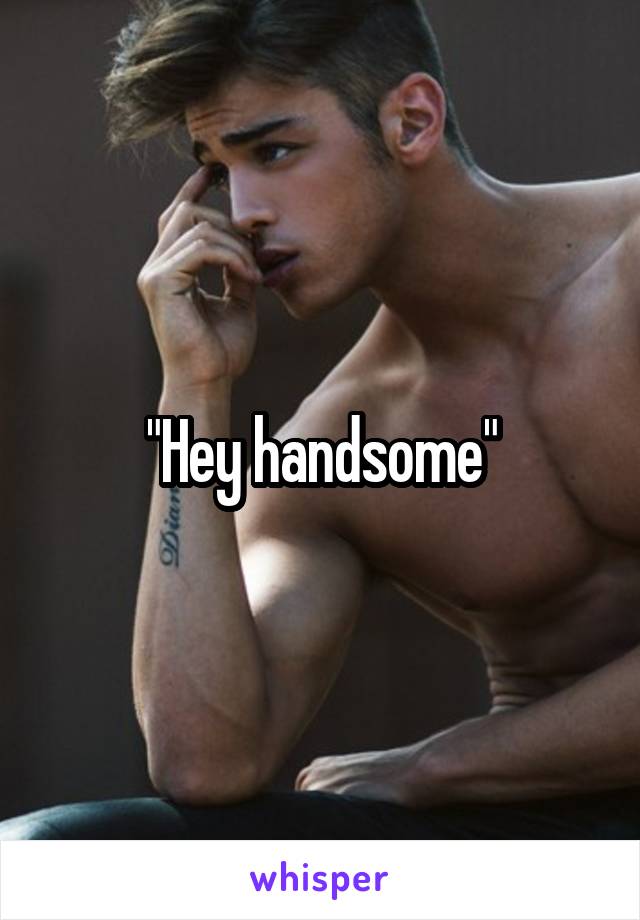 "Hey handsome"