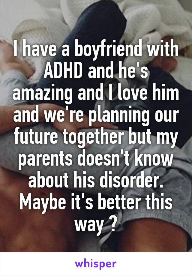I have a boyfriend with ADHD and he's amazing and I love him and we're planning our future together but my parents doesn't know about his disorder. Maybe it's better this way ?