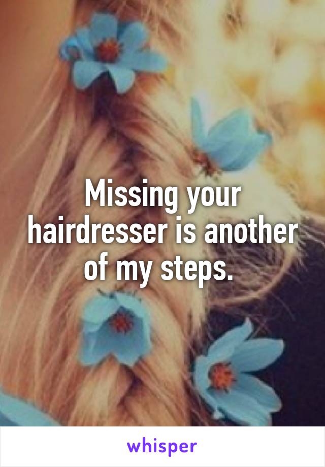 Missing your hairdresser is another of my steps. 
