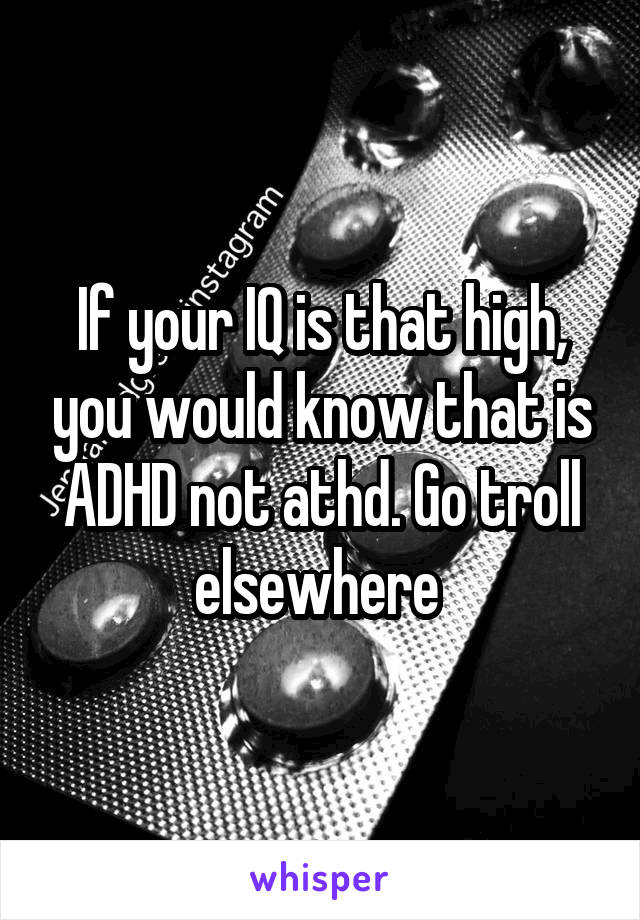 If your IQ is that high, you would know that is ADHD not athd. Go troll elsewhere 
