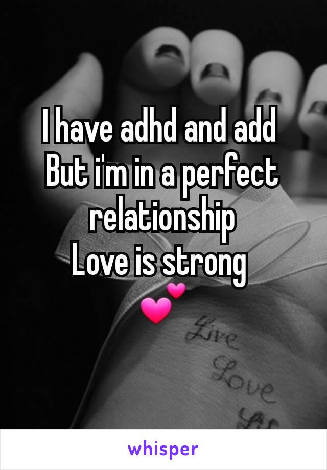 I have adhd and add 
 But i'm in a perfect 
relationship
Love is strong 
💕

