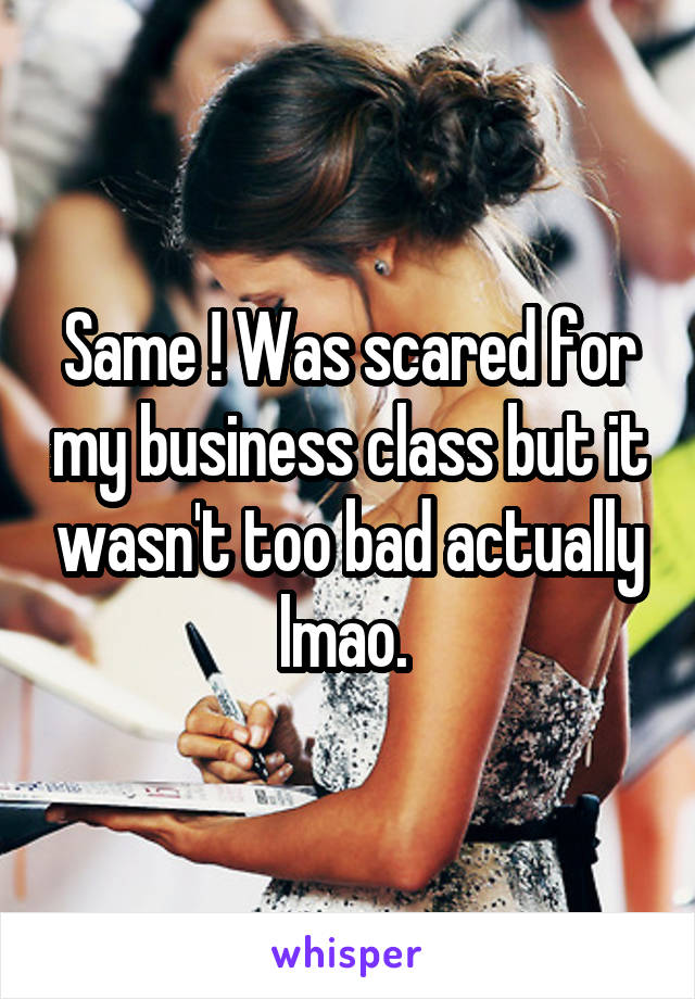Same ! Was scared for my business class but it wasn't too bad actually lmao. 