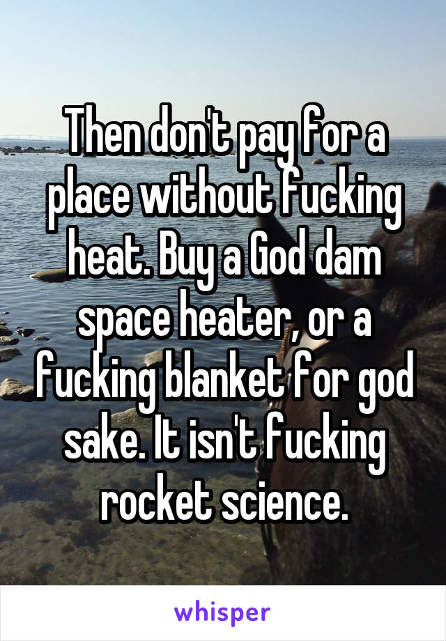 Then don't pay for a place without fucking heat. Buy a God dam space heater, or a fucking blanket for god sake. It isn't fucking rocket science.