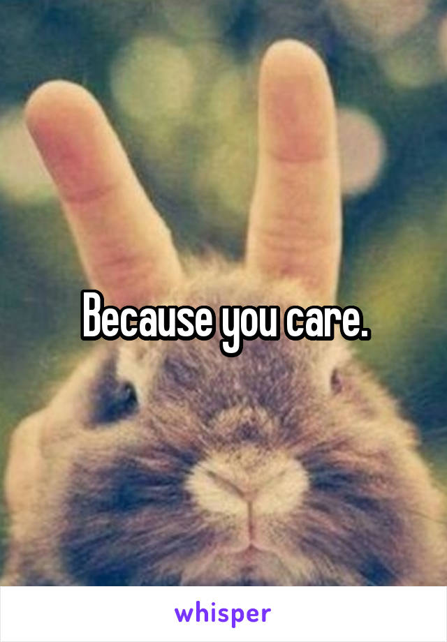 Because you care.