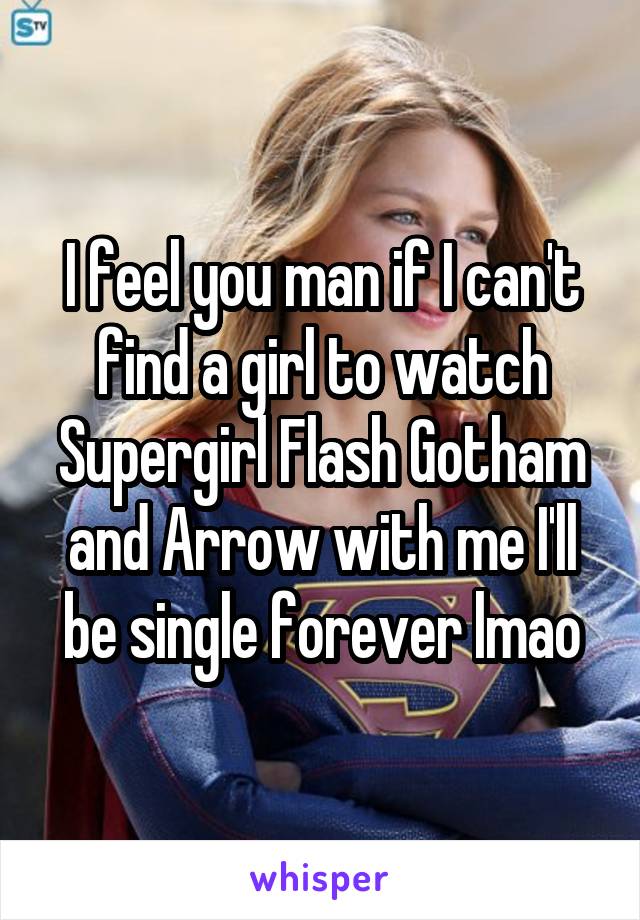 I feel you man if I can't find a girl to watch Supergirl Flash Gotham and Arrow with me I'll be single forever lmao
