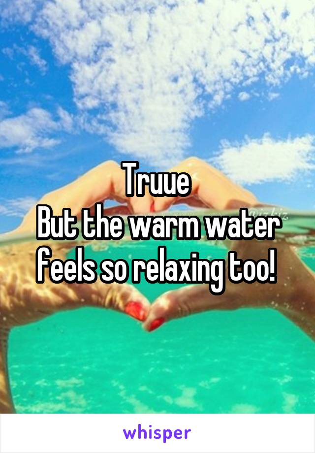 Truue 
But the warm water feels so relaxing too! 