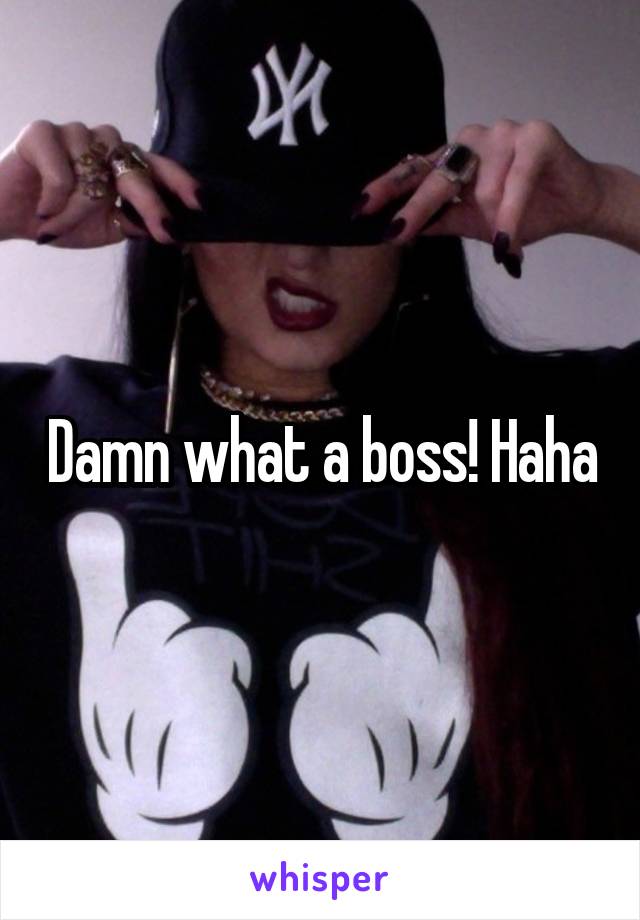 Damn what a boss! Haha
