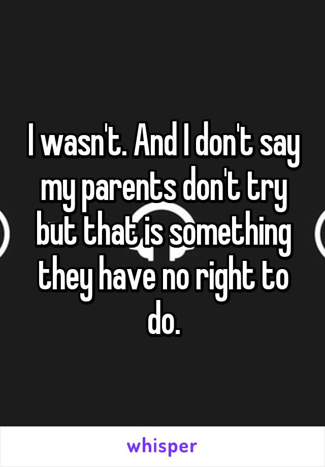 I wasn't. And I don't say my parents don't try but that is something they have no right to do.