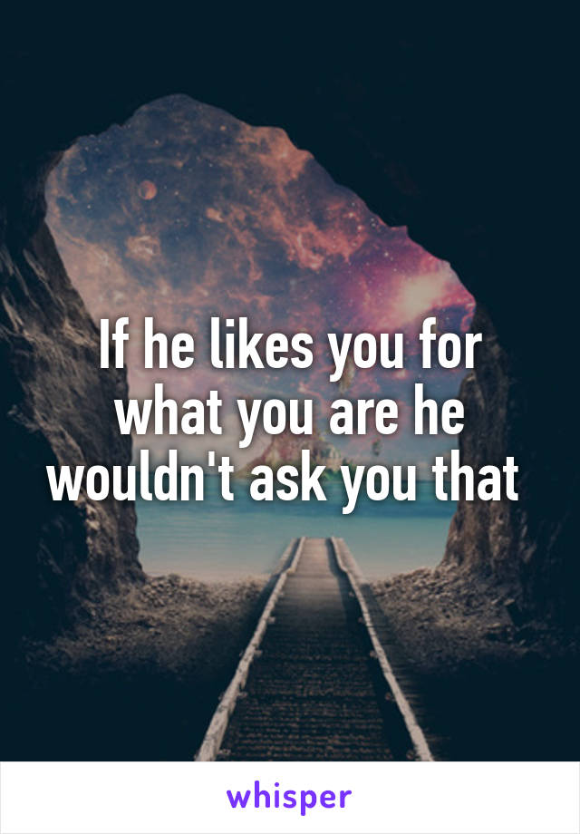 If he likes you for what you are he wouldn't ask you that 