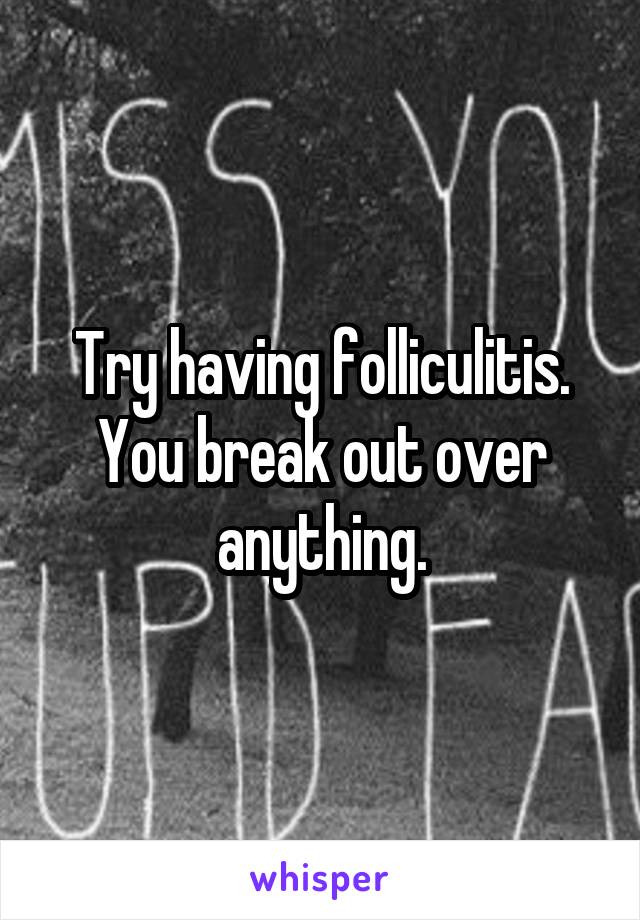 Try having folliculitis. You break out over anything.