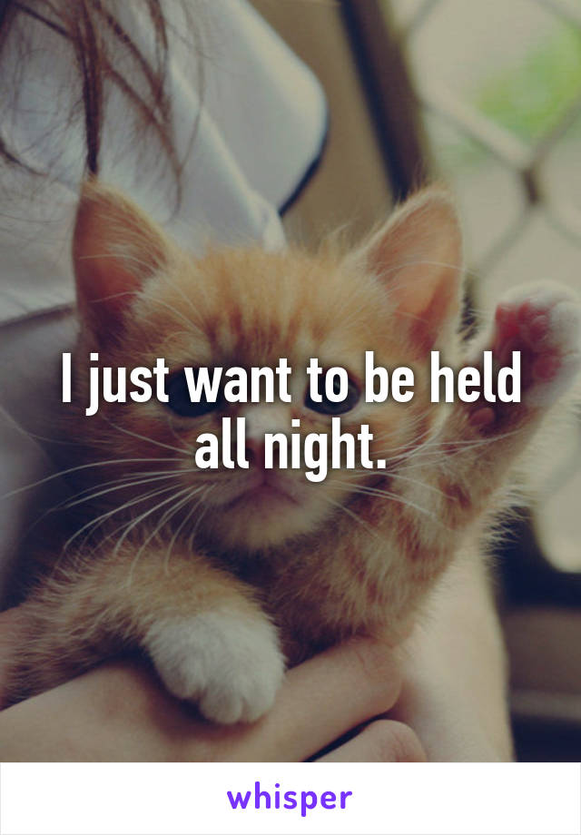 I just want to be held all night.