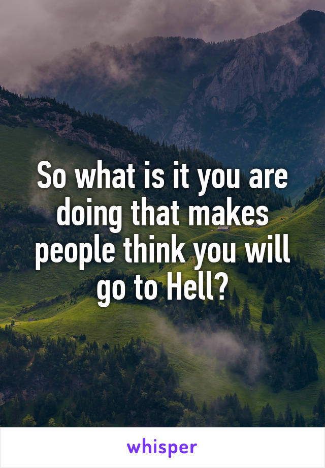 So what is it you are doing that makes people think you will go to Hell?
