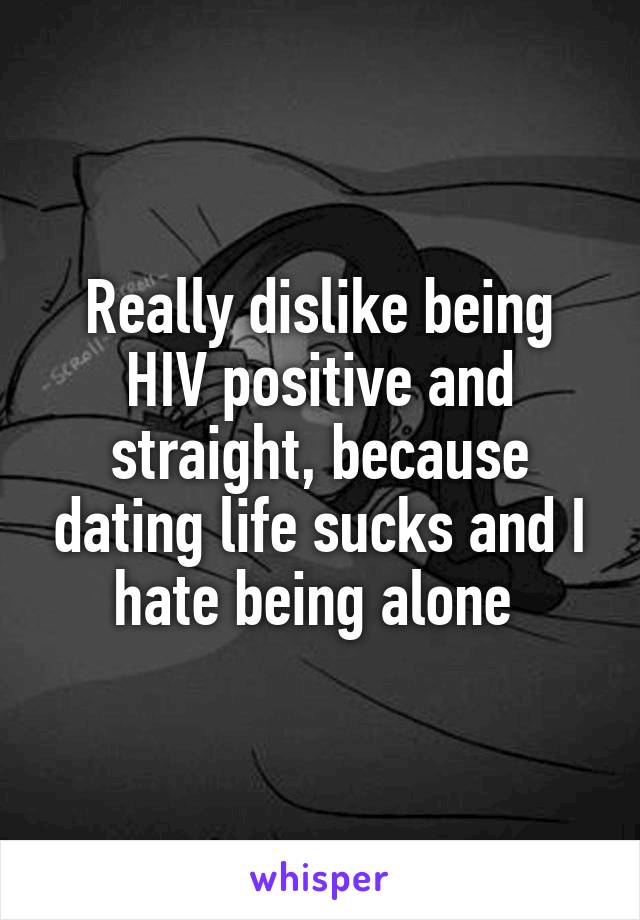 Really dislike being HIV positive and straight, because dating life sucks and I hate being alone 