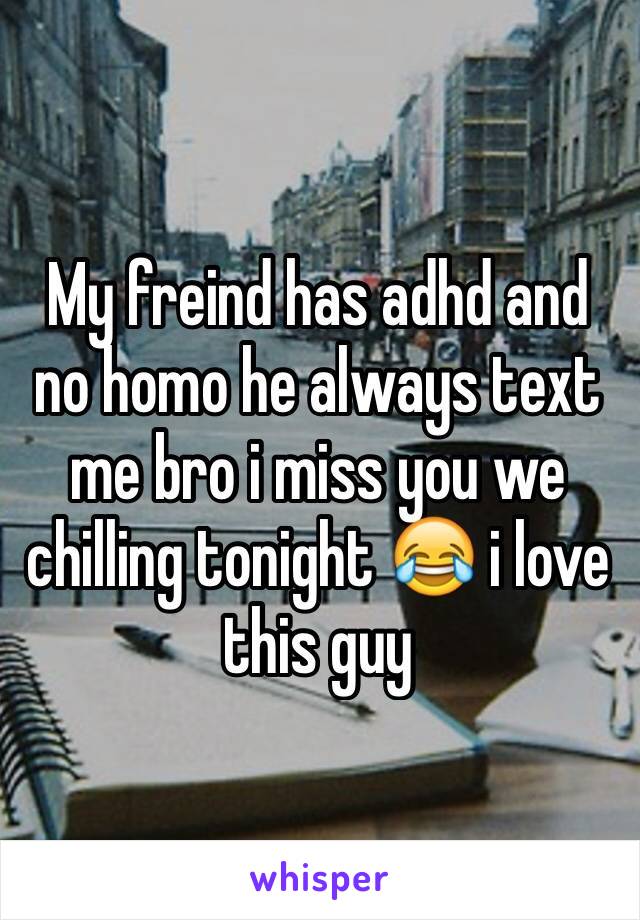 My freind has adhd and no homo he always text me bro i miss you we chilling tonight 😂 i love this guy