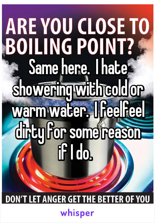 Same here.  I hate showering with cold or warm water.  I feelfeel dirty for some reason if I do.  
