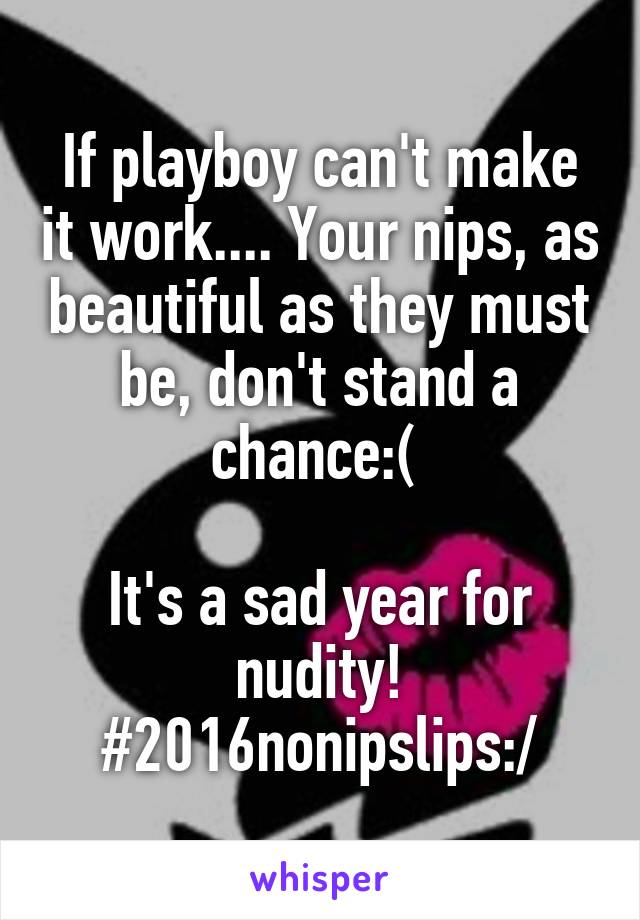 If playboy can't make it work.... Your nips, as beautiful as they must be, don't stand a chance:( 

It's a sad year for nudity!
#2016nonipslips:/