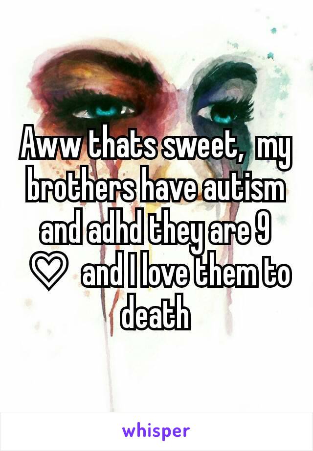 Aww thats sweet,  my brothers have autism and adhd they are 9 ♡ and I love them to death
