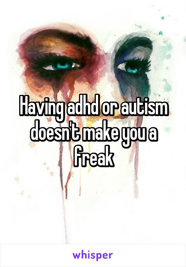 Having adhd or autism doesn't make you a freak