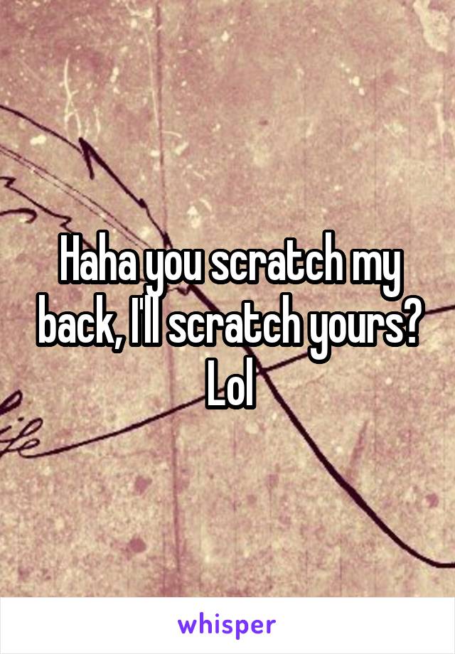 Haha you scratch my back, I'll scratch yours? Lol