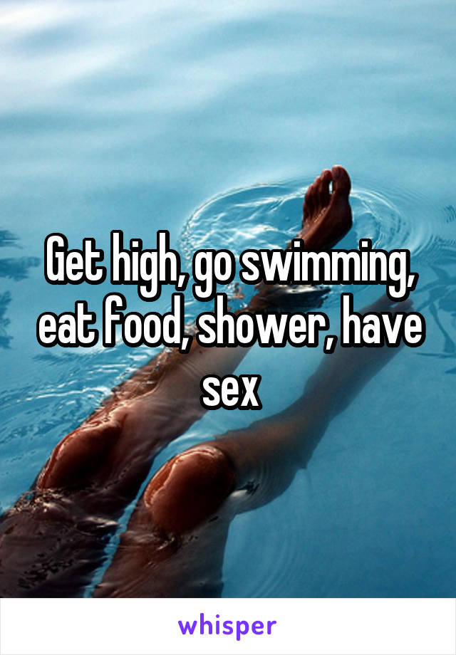 Get high, go swimming, eat food, shower, have sex