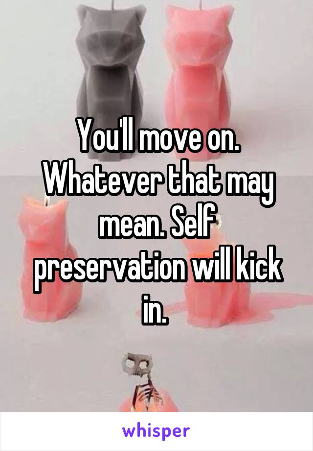 You'll move on. Whatever that may mean. Self preservation will kick in. 