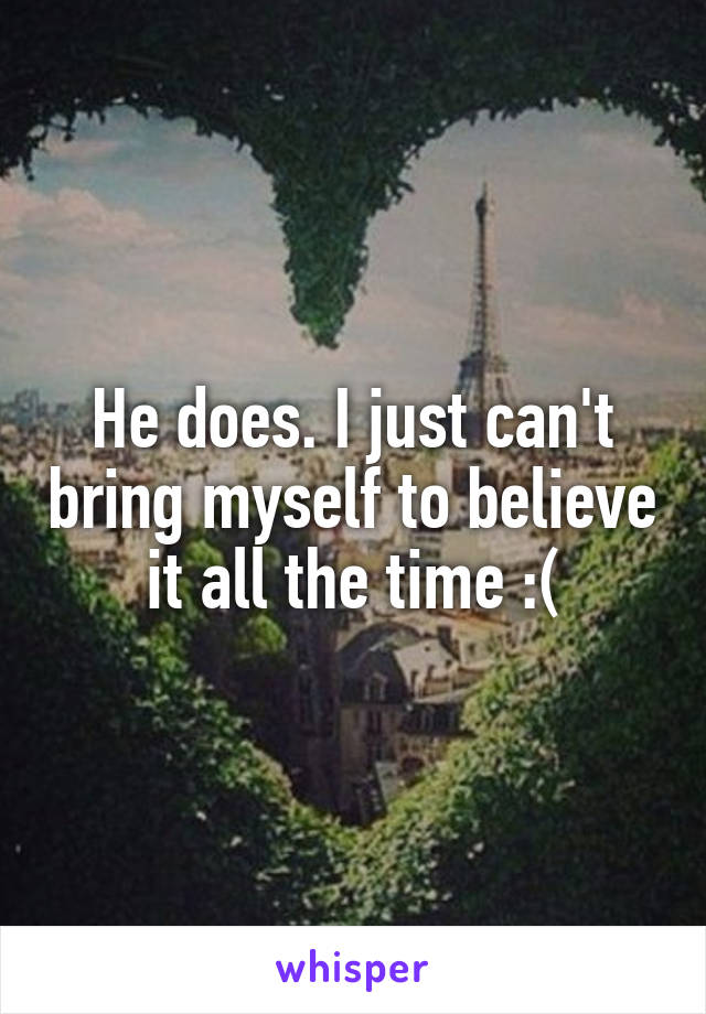 He does. I just can't bring myself to believe it all the time :(