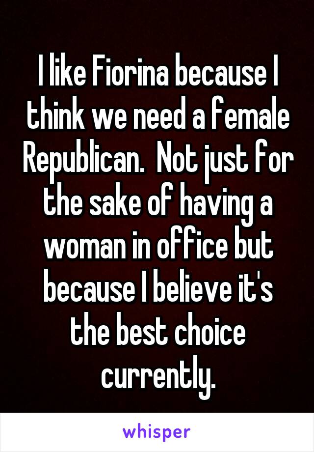 I like Fiorina because I think we need a female Republican.  Not just for the sake of having a woman in office but because I believe it's the best choice currently.