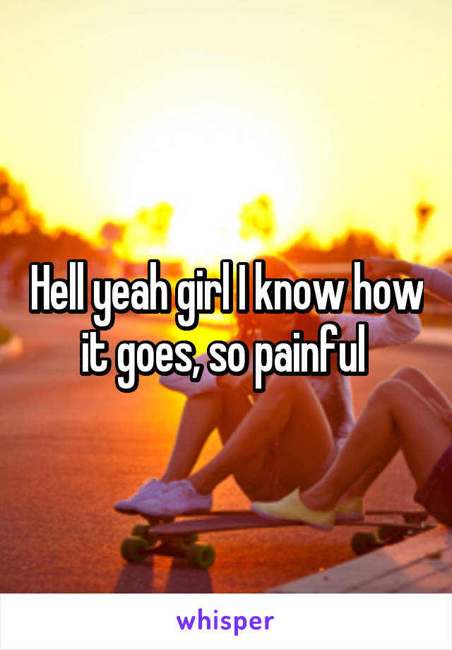 Hell yeah girl I know how it goes, so painful 