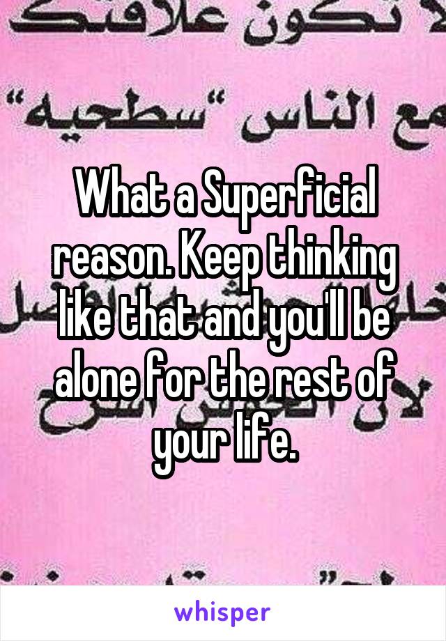 What a Superficial reason. Keep thinking like that and you'll be alone for the rest of your life.